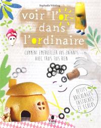 Voir l'or dans l'ordinaire : comment émerveiller vos enfants avec trois fois rien : petits bricolages fastoches et écolos