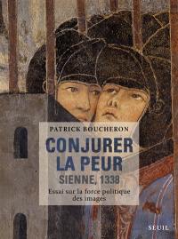 Conjurer la peur : Sienne, 1338 : essai sur la force politique des images