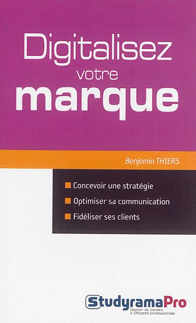 Digitalisez votre marque : concevoir une stratégie, optimiser sa communication, fidéliser ses clients