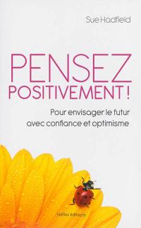 Pensez positivement ! : pour envisager le futur avec confiance et optimisme