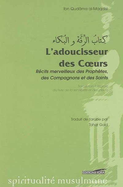 L'adoucisseur des coeurs : récits merveilleux des prophètes, des compagnons et des saints : Le livre de la sensibilité et des pleurs (Kitab r-riqqah wa l-buka)