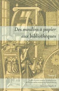 Des moulins à papier aux bibliothèques, le livre dans la France méridionale et l'Europe méditerranéenne (XVIe-XXe siècle) : actes du colloque tenu les 26 et 27 mars à l'Université de Montpellier III. Vol. 1