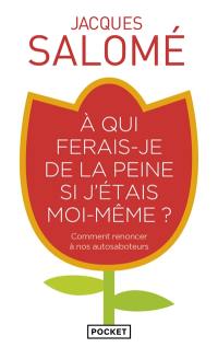 A qui ferais-je de la peine si j'étais moi-même ? : comment renoncer à nos autosaboteurs