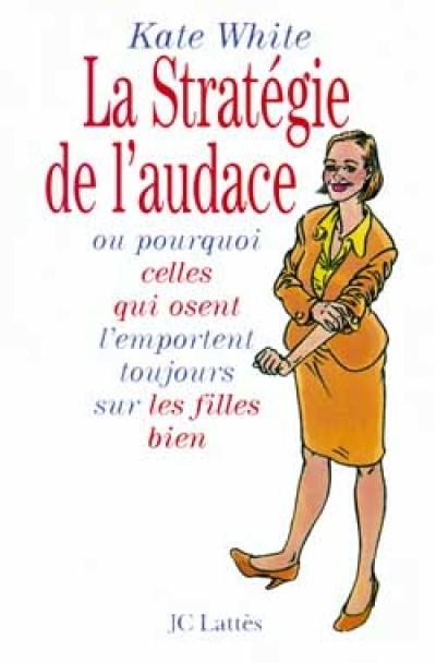 La stratégie de l'audace ou Pourquoi celles qui osent l'emporteront toujours sur les filles bien