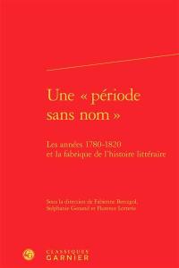 Une période sans nom : les années 1780-1820 et la fabrique de l'histoire littéraire : actes du colloque tenu du 2 au 4 avril 2014