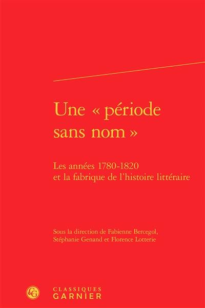 Une période sans nom : les années 1780-1820 et la fabrique de l'histoire littéraire : actes du colloque tenu du 2 au 4 avril 2014