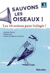 Sauvons les oiseaux ! : les 10 actions pour (ré)agir !