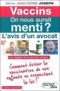 Vaccins, on nous aurait menti ? : l'avis d'un avocat : pas si efficaces qu'on le croit, inefficaces même, selon certains, ils rendent beaucoup de gens malades, détruisent notre immunité naturelle, mais... ils sont obligatoires