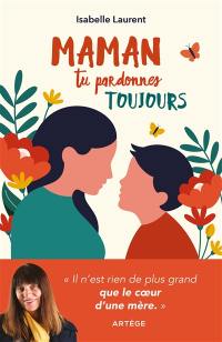 Maman tu pardonnes toujours : il n'est rien de plus grand que le coeur d'une mère