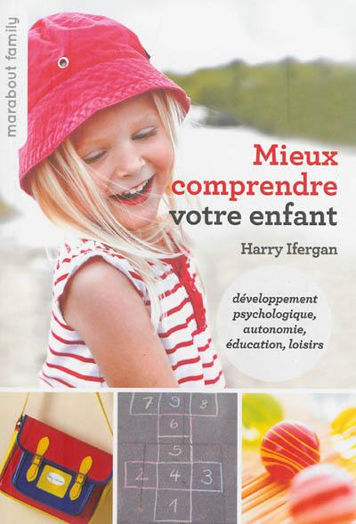 Mieux comprendre votre enfant : développement psychologique, autonomie, éducation, loisirs