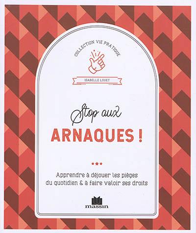 Stop aux arnaques ! : apprendre à déjouer les pièges du quotidien & à faire valoir ses droits