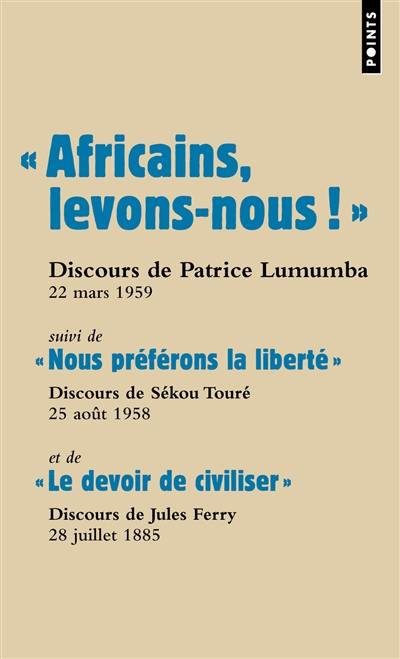 Africains, levons-nous ! : discours de Patrice Lumumba, prononcé à Ibadan (Nigeria), 22 mars 1959. Nous préférons la liberté : discours de Sékou Touré, prononcé face au général de Gaulle, à Conakry (Guinée), 25 août 1958. Le devoir de civiliser : discours de Jules Ferry, à la Chambre des députés, 28 juillet 1885